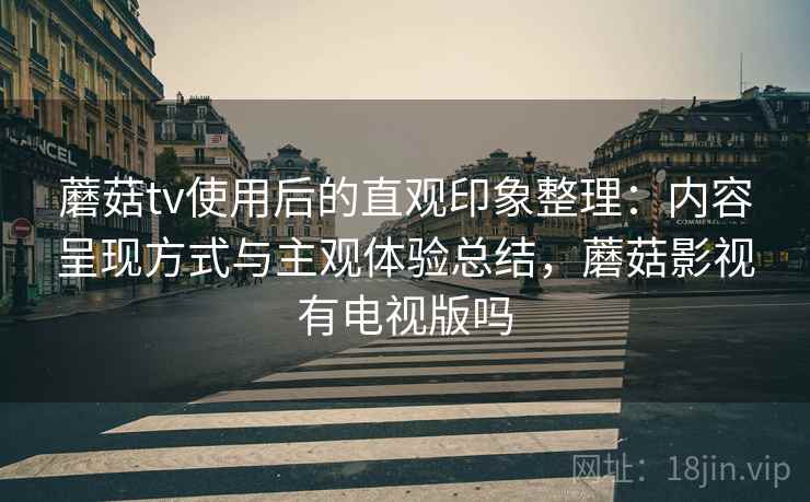 蘑菇tv使用后的直观印象整理：内容呈现方式与主观体验总结，蘑菇影视有电视版吗