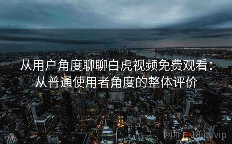 从用户角度聊聊白虎视频免费观看:从普通使用者角度的整体评价 从用户角度聊聊白虎视频免费观看:从普通使用者角度的整体评价