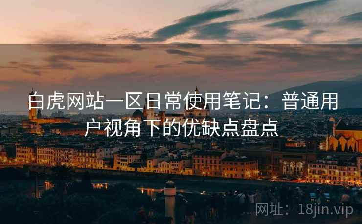 白虎网站一区日常使用笔记:普通用户视角下的优缺点盘点 白虎网站一区日常使用笔记:普通用户视角下的优缺点盘点