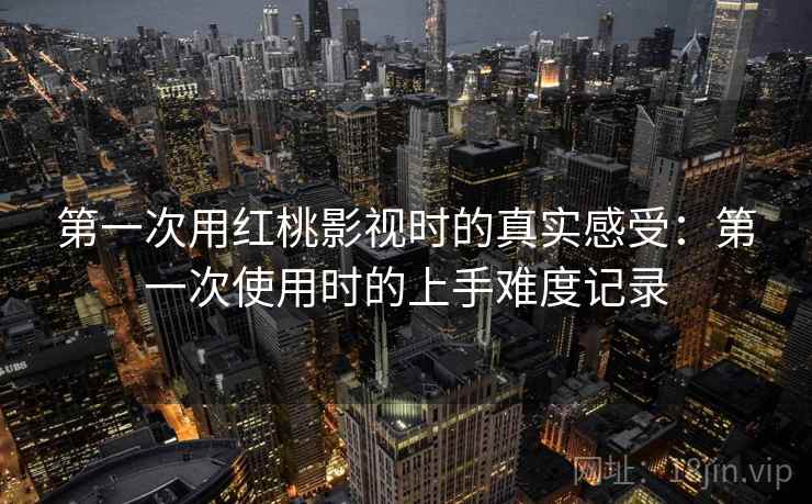 第一次用红桃影视时的真实感受:第一次使用时的上手难度记录 第一次用红桃影视时的真实感受:第一次使用时的上手难度记录