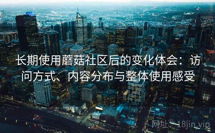 长期使用蘑菇社区后的变化体会:访问方式、内容分布与整体使用感受 长期使用蘑菇社区后的变化体会:访问方式、内容分布与整体使用感受