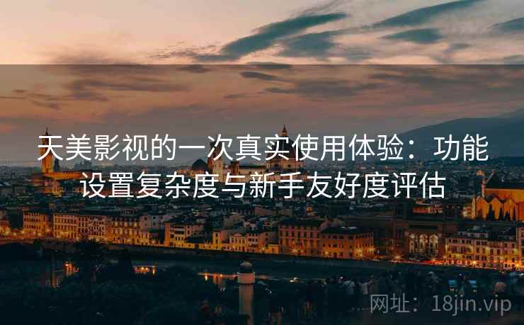 天美影视的一次真实使用体验:功能设置复杂度与新手友好度评估 天美影视的一次真实使用体验:功能设置复杂度与新手友好度评估