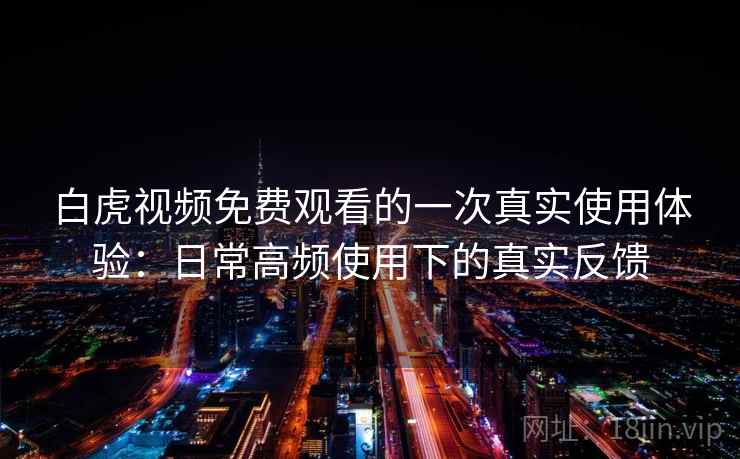 白虎视频免费观看的一次真实使用体验：日常高频使用下的真实反馈