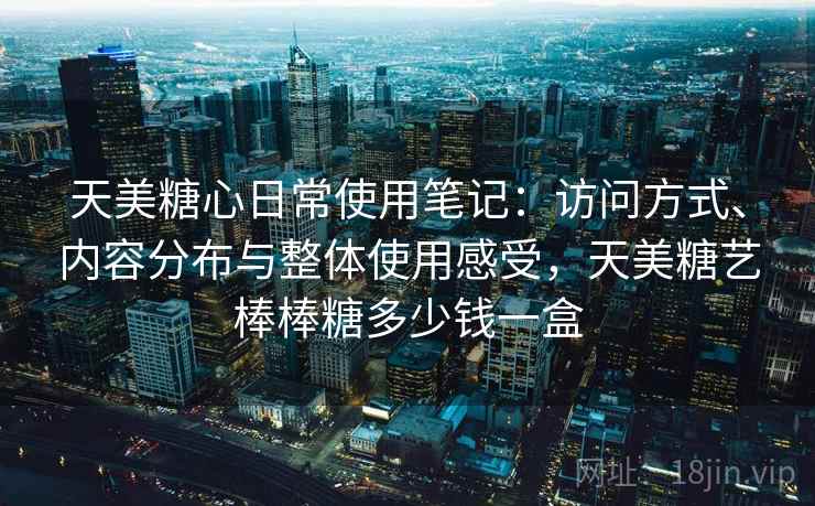 天美糖心日常使用笔记:访问方式、内容分布与整体使用感受,天美糖艺棒棒糖多少钱一盒 天美糖心日常使用笔记:访问方式、内容分布与整体使用感受,天美糖艺棒棒糖多少钱一盒