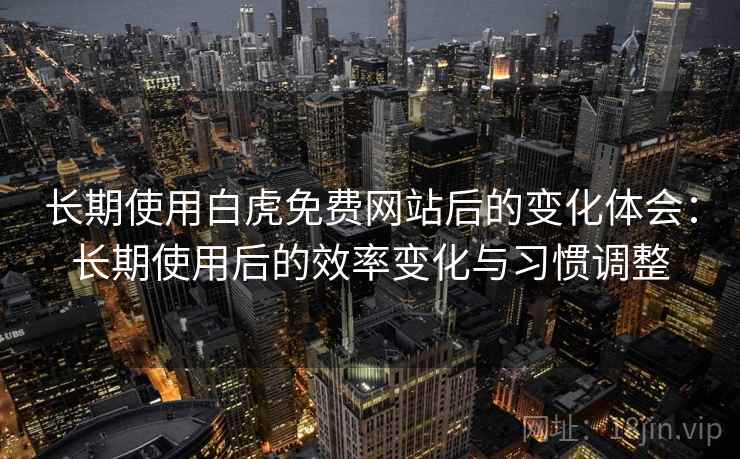 长期使用白虎免费网站后的变化体会：长期使用后的效率变化与习惯调整