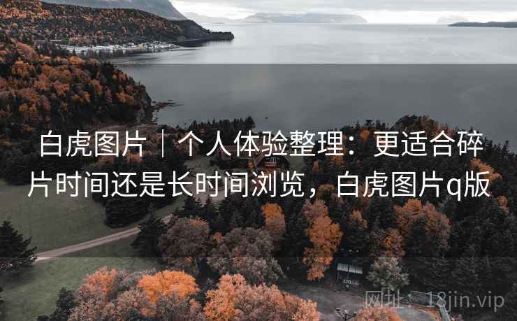 白虎图片｜个人体验整理：更适合碎片时间还是长时间浏览，白虎图片q版