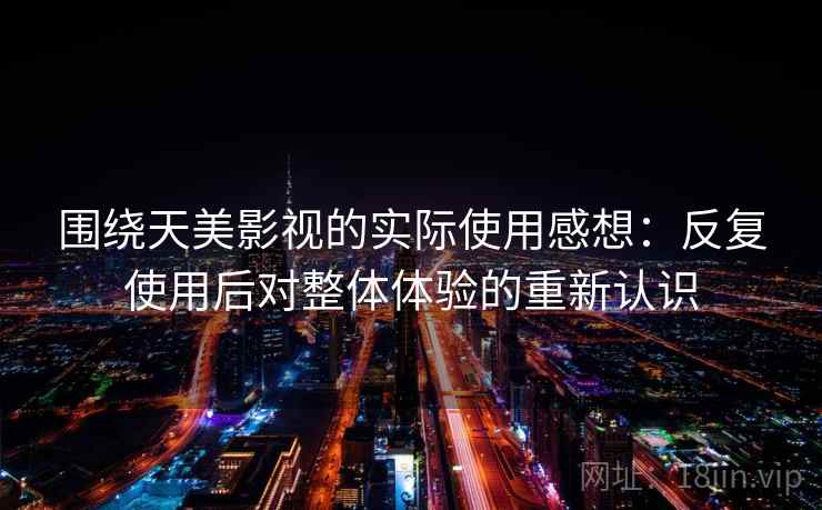 围绕天美影视的实际使用感想:反复使用后对整体体验的重新认识 围绕天美影视的实际使用感想:反复使用后对整体体验的重新认识
