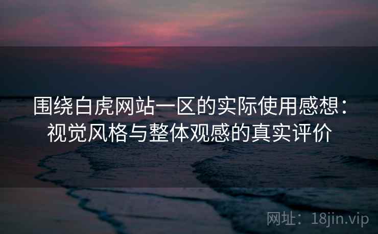 围绕白虎网站一区的实际使用感想：视觉风格与整体观感的真实评价