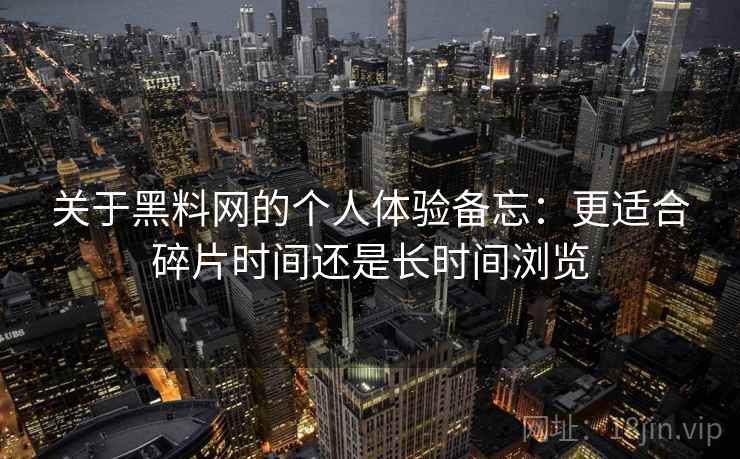 关于黑料网的个人体验备忘：更适合碎片时间还是长时间浏览