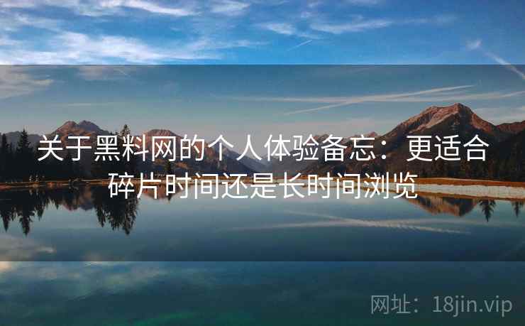 关于黑料网的个人体验备忘：更适合碎片时间还是长时间浏览