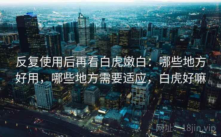 反复使用后再看白虎嫩白：哪些地方好用，哪些地方需要适应，白虎好嘛