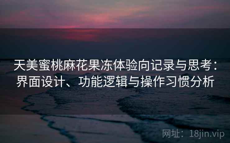 天美蜜桃麻花果冻体验向记录与思考：界面设计、功能逻辑与操作习惯分析