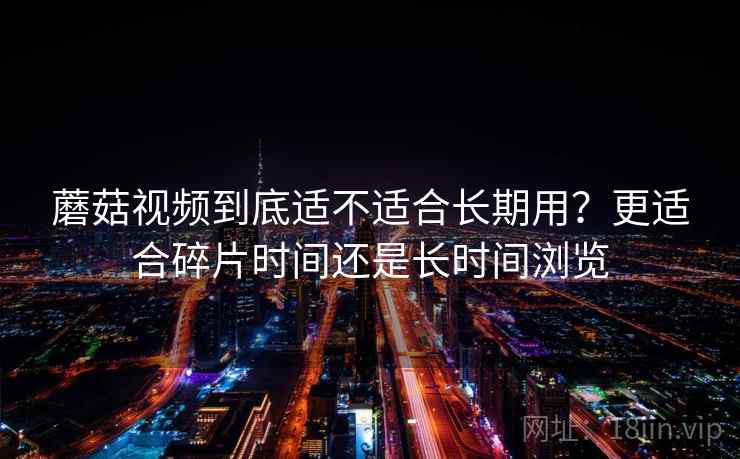 蘑菇视频到底适不适合长期用？更适合碎片时间还是长时间浏览