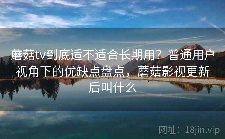蘑菇tv到底适不适合长期用？普通用户视角下的优缺点盘点，蘑菇影视更新后叫什么