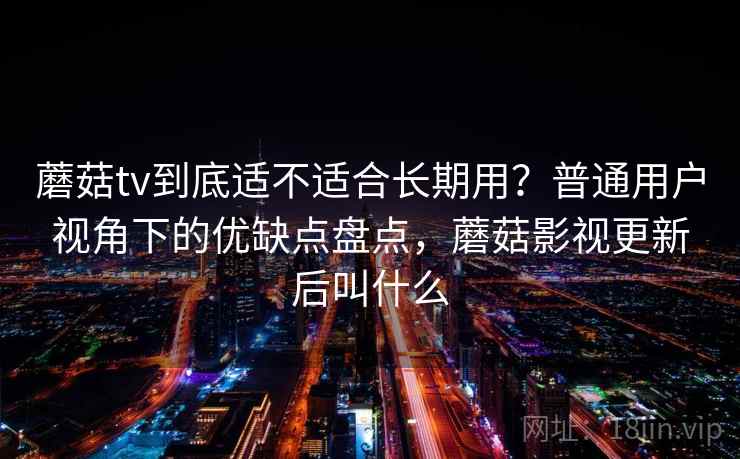蘑菇tv到底适不适合长期用？普通用户视角下的优缺点盘点，蘑菇影视更新后叫什么