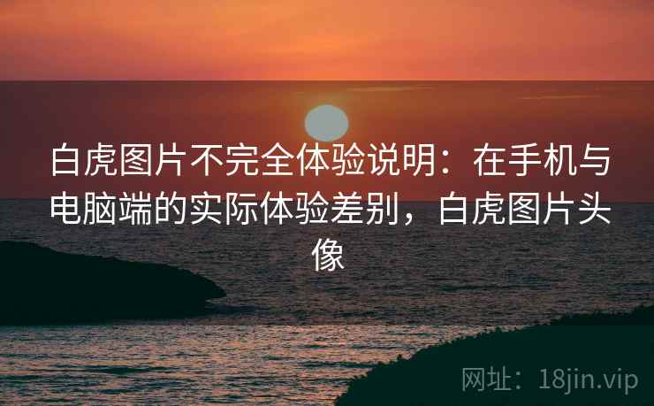 白虎图片不完全体验说明：在手机与电脑端的实际体验差别，白虎图片头像
