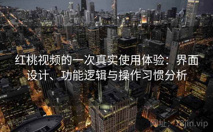 红桃视频的一次真实使用体验：界面设计、功能逻辑与操作习惯分析