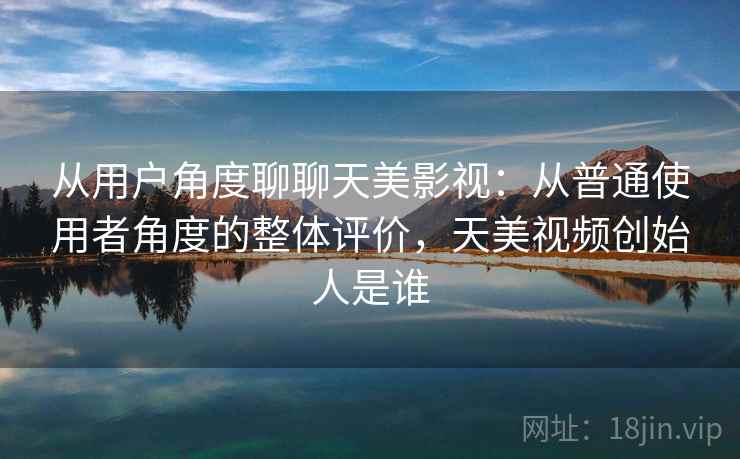 从用户角度聊聊天美影视：从普通使用者角度的整体评价，天美视频创始人是谁