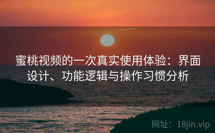 蜜桃视频的一次真实使用体验：界面设计、功能逻辑与操作习惯分析