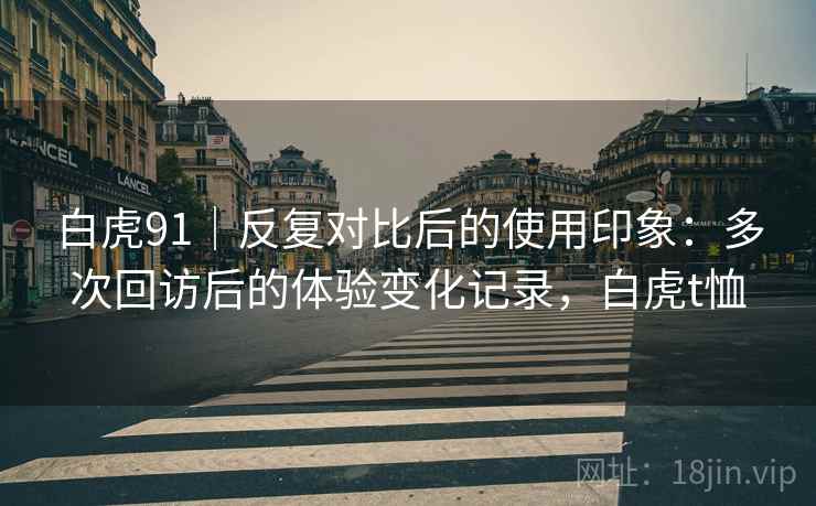 白虎91｜反复对比后的使用印象：多次回访后的体验变化记录，白虎t恤