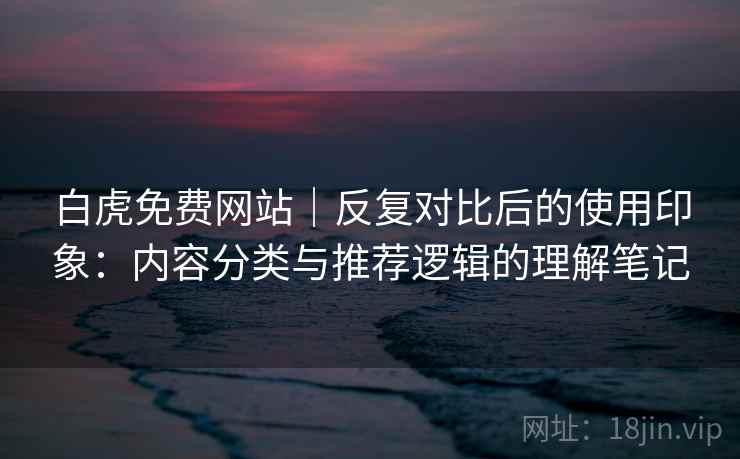 白虎免费网站｜反复对比后的使用印象：内容分类与推荐逻辑的理解笔记