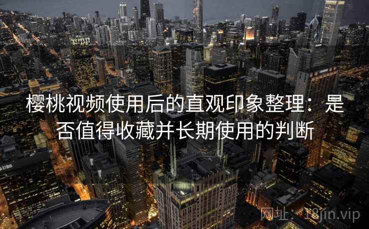 樱桃视频使用后的直观印象整理：是否值得收藏并长期使用的判断