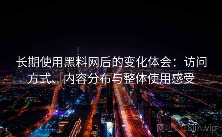 长期使用黑料网后的变化体会：访问方式、内容分布与整体使用感受