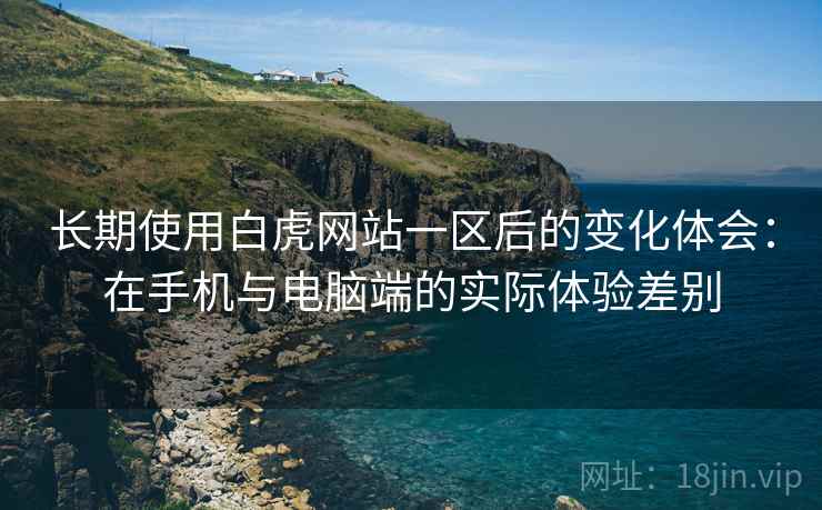 长期使用白虎网站一区后的变化体会：在手机与电脑端的实际体验差别