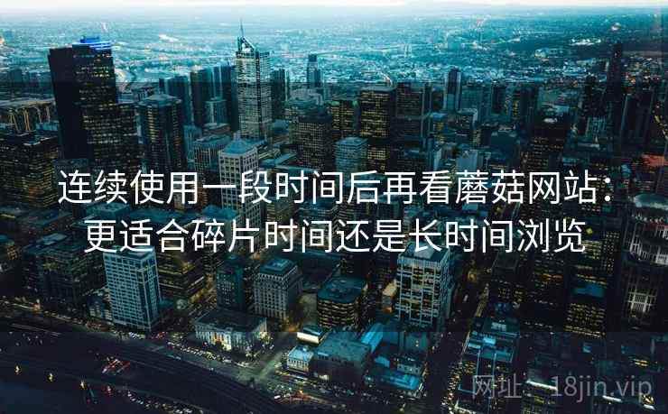 连续使用一段时间后再看蘑菇网站：更适合碎片时间还是长时间浏览