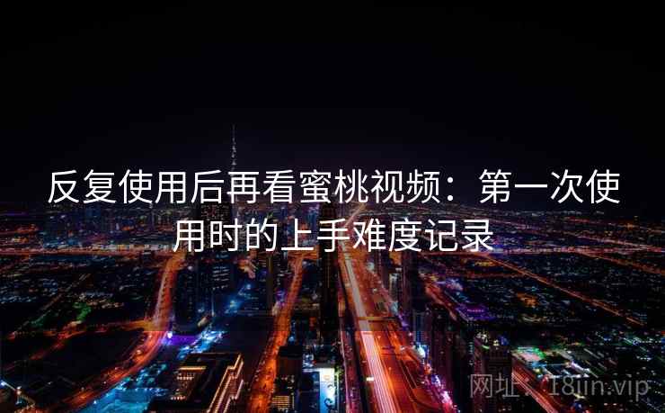 反复使用后再看蜜桃视频：第一次使用时的上手难度记录