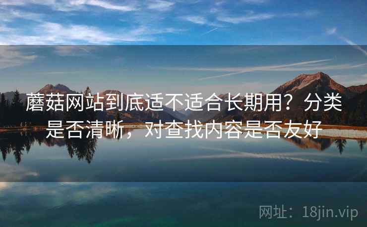 蘑菇网站到底适不适合长期用？分类是否清晰，对查找内容是否友好