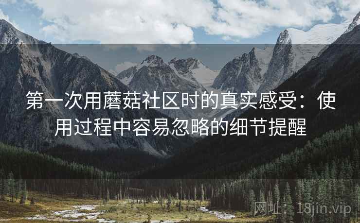 第一次用蘑菇社区时的真实感受：使用过程中容易忽略的细节提醒