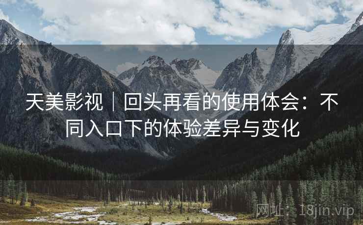 天美影视｜回头再看的使用体会：不同入口下的体验差异与变化