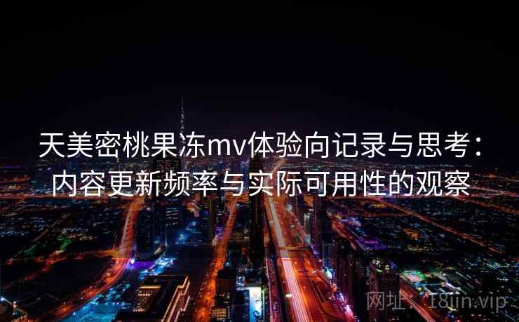 天美密桃果冻mv体验向记录与思考：内容更新频率与实际可用性的观察