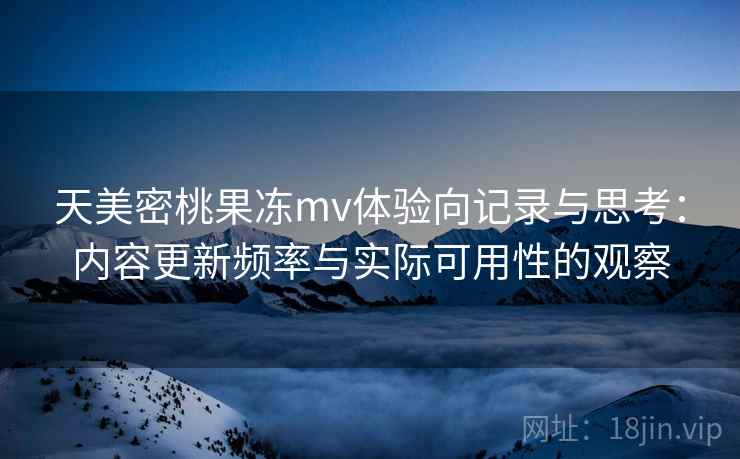 天美密桃果冻mv体验向记录与思考：内容更新频率与实际可用性的观察