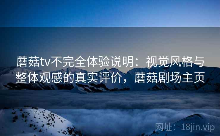 蘑菇tv不完全体验说明：视觉风格与整体观感的真实评价，蘑菇剧场主页