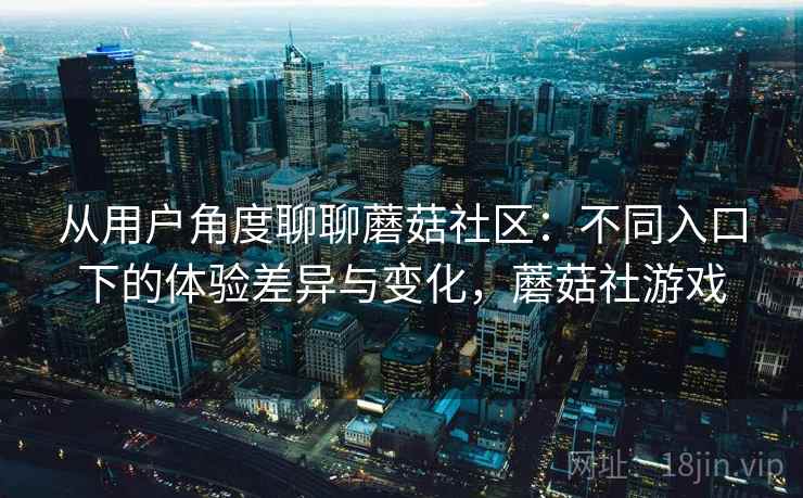 从用户角度聊聊蘑菇社区：不同入口下的体验差异与变化，蘑菇社游戏