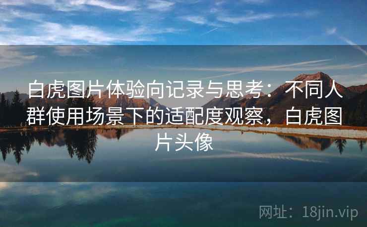 白虎图片体验向记录与思考：不同人群使用场景下的适配度观察，白虎图片头像
