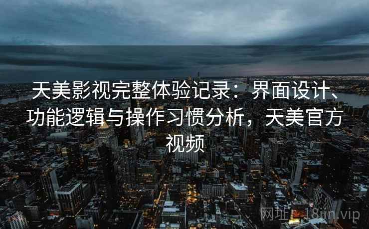 天美影视完整体验记录：界面设计、功能逻辑与操作习惯分析，天美官方视频