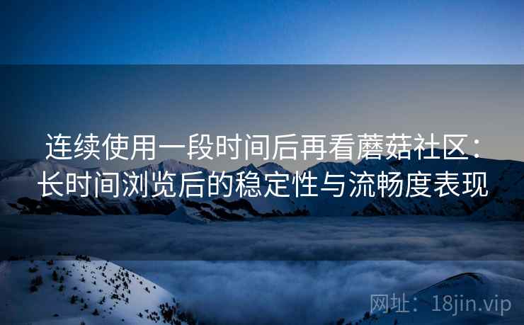 连续使用一段时间后再看蘑菇社区：长时间浏览后的稳定性与流畅度表现