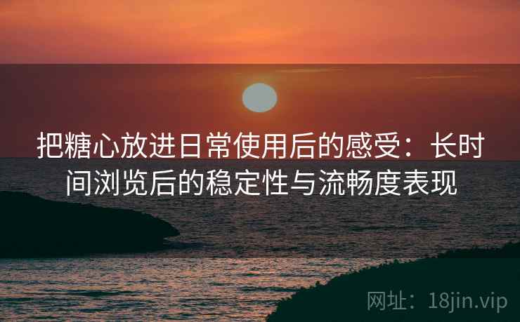 把糖心放进日常使用后的感受：长时间浏览后的稳定性与流畅度表现