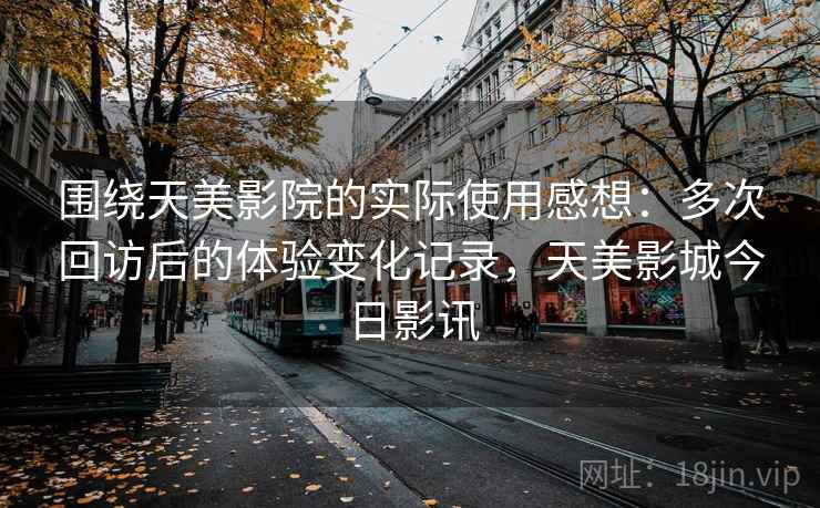 围绕天美影院的实际使用感想：多次回访后的体验变化记录，天美影城今日影讯