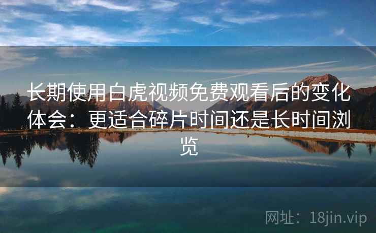 长期使用白虎视频免费观看后的变化体会：更适合碎片时间还是长时间浏览