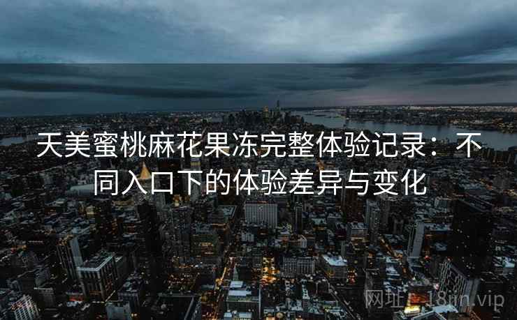天美蜜桃麻花果冻完整体验记录：不同入口下的体验差异与变化