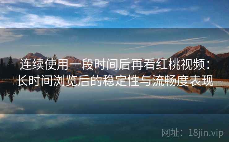 连续使用一段时间后再看红桃视频：长时间浏览后的稳定性与流畅度表现