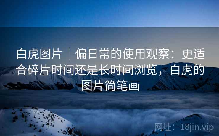 白虎图片｜偏日常的使用观察：更适合碎片时间还是长时间浏览，白虎的图片简笔画
