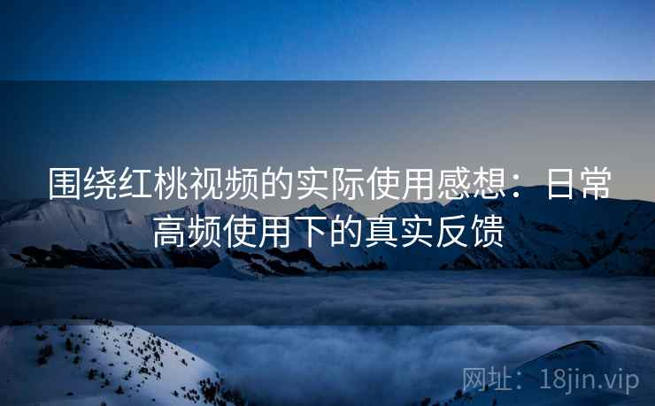 围绕红桃视频的实际使用感想：日常高频使用下的真实反馈