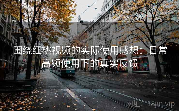 围绕红桃视频的实际使用感想：日常高频使用下的真实反馈