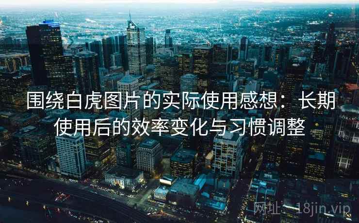 围绕白虎图片的实际使用感想：长期使用后的效率变化与习惯调整