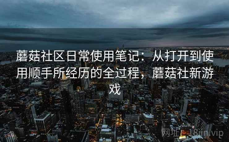 蘑菇社区日常使用笔记：从打开到使用顺手所经历的全过程，蘑菇社新游戏